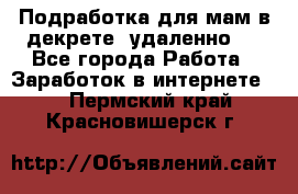 Подработка для мам в декрете (удаленно)  - Все города Работа » Заработок в интернете   . Пермский край,Красновишерск г.